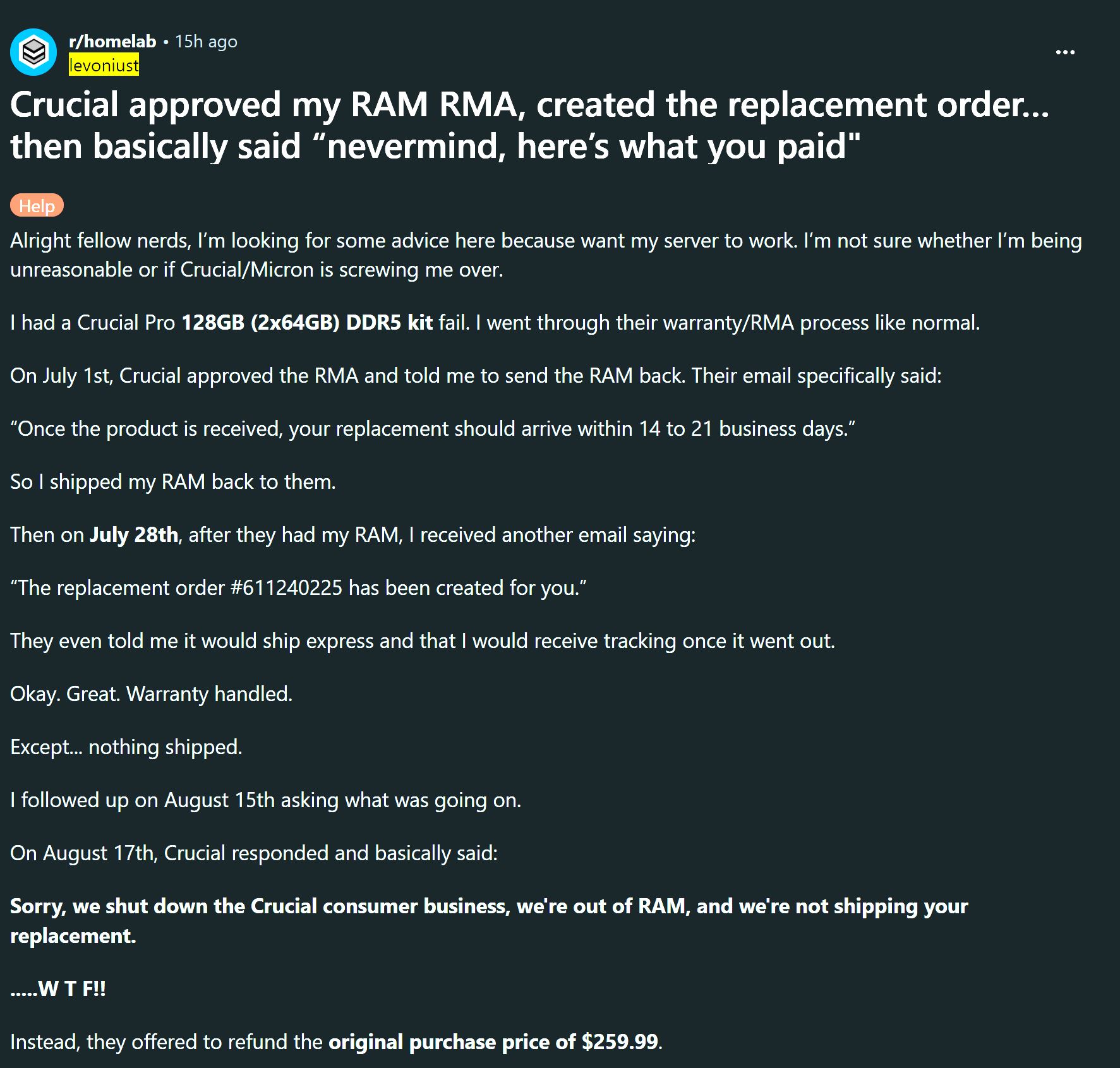 A Reddit post titled Crucial approved my RAM RMA, created the replacement order... then basically said 'nevermind, here's what you paid' describes a situation where a Crucial Pro 128GB (2x64GB) DDR5 kit failed, an RMA was approved, but Crucial later declined to ship the replacement due to their consumer business shutdown, offering a refund of $259.99 instead.